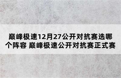 巅峰极速12月27公开对抗赛选哪个阵容 巅峰极速公开对抗赛正式赛